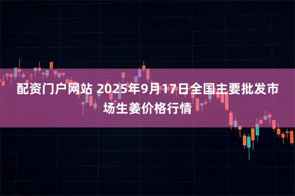 配资门户网站 2025年9月17日全国主要批发市场生姜价格行情