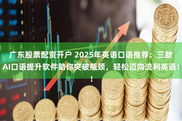 广东股票配资开户 2025年英语口语推荐：三款AI口语提升软件助你突破瓶颈，轻松迈向流利英语！