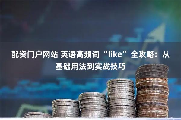 配资门户网站 英语高频词 “like” 全攻略：从基础用法到实战技巧