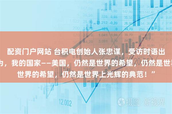 配资门户网站 台积电创始人张忠谋，受访时语出惊人：“我真的认为，我的国家——美国，仍然是世界的希望，仍然是世界上光辉的典范！”