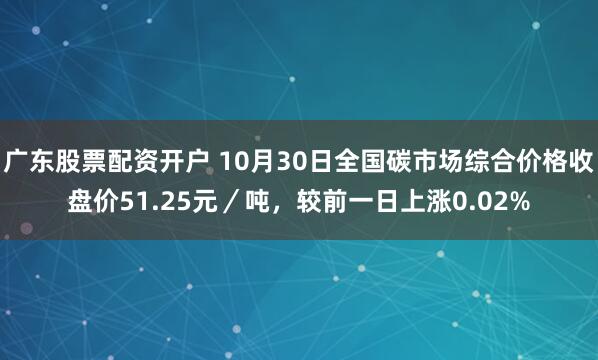 广东股票配资开户 10月30日全国碳市场综合价格收盘价51.25元／吨，较前一日上涨0.02%