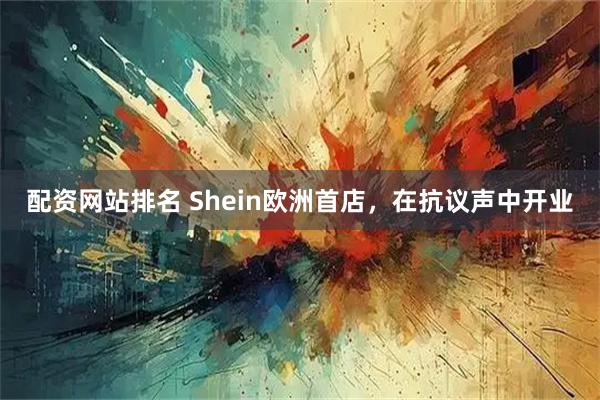 配资网站排名 Shein欧洲首店，在抗议声中开业