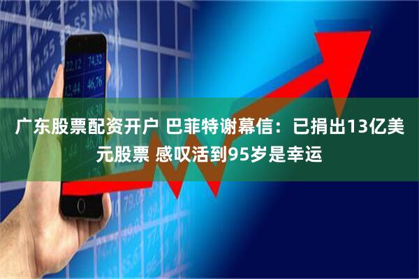 广东股票配资开户 巴菲特谢幕信：已捐出13亿美元股票 感叹活到95岁是幸运