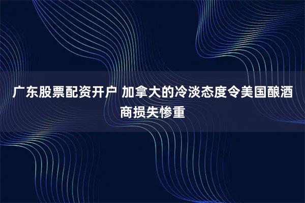 广东股票配资开户 加拿大的冷淡态度令美国酿酒商损失惨重