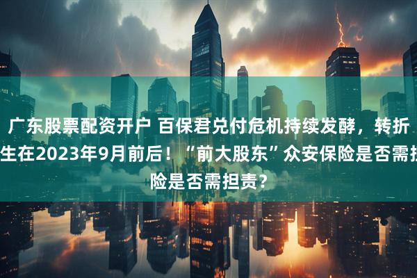 广东股票配资开户 百保君兑付危机持续发酵，转折或发生在2023年9月前后！“前大股东”众安保险是否需担责？