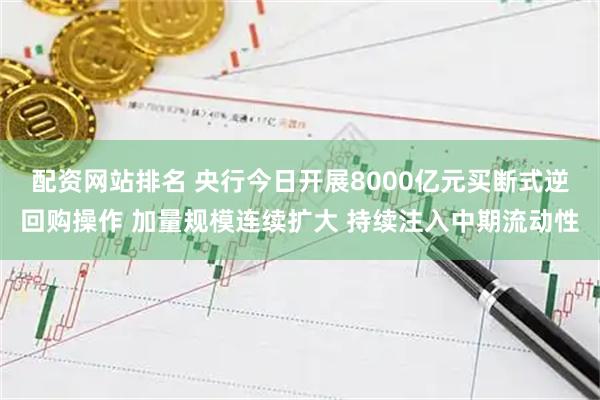 配资网站排名 央行今日开展8000亿元买断式逆回购操作 加量规模连续扩大 持续注入中期流动性