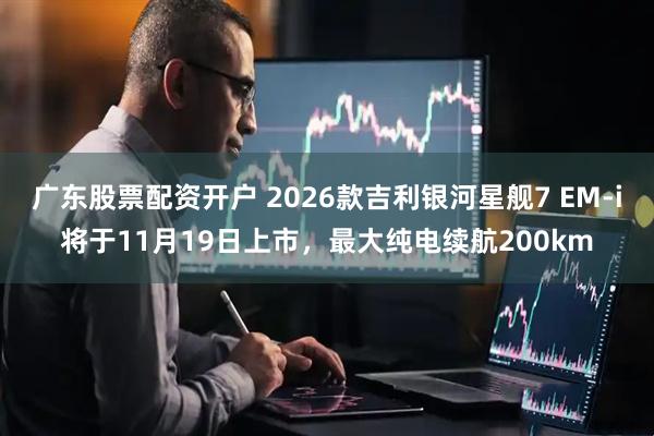 广东股票配资开户 2026款吉利银河星舰7 EM-i将于11月19日上市，最大纯电续航200km