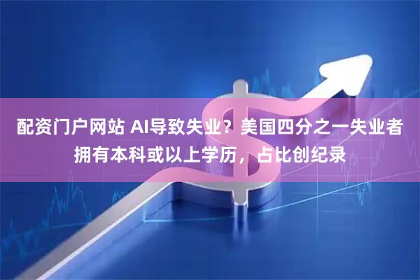 配资门户网站 AI导致失业？美国四分之一失业者拥有本科或以上学历，占比创纪录