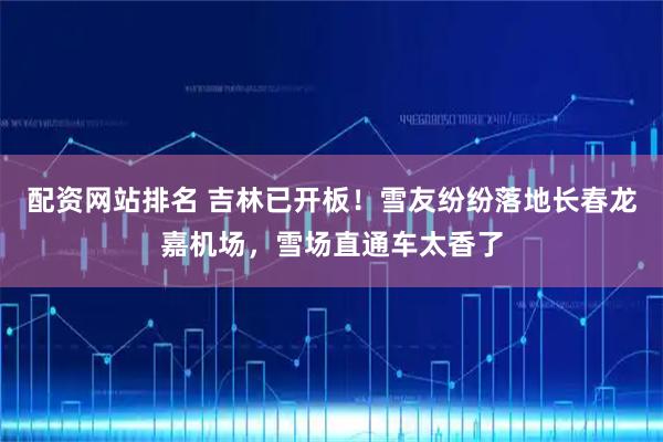 配资网站排名 吉林已开板！雪友纷纷落地长春龙嘉机场，雪场直通车太香了