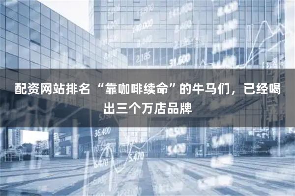 配资网站排名 “靠咖啡续命”的牛马们，已经喝出三个万店品牌