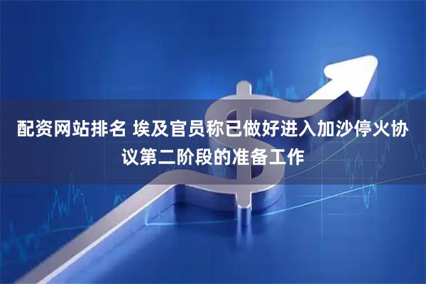 配资网站排名 埃及官员称已做好进入加沙停火协议第二阶段的准备工作