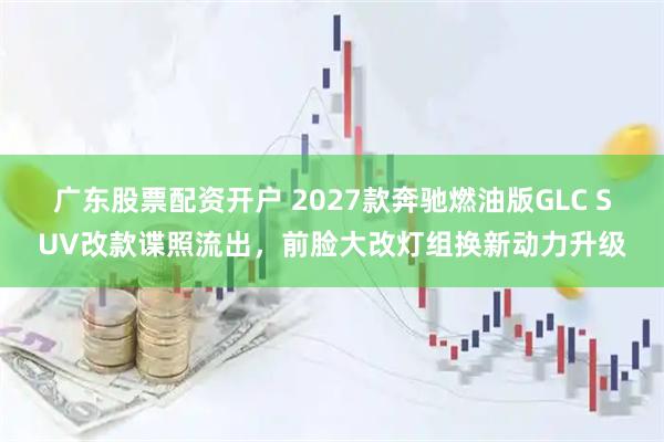 广东股票配资开户 2027款奔驰燃油版GLC SUV改款谍照流出，前脸大改灯组换新动力升级