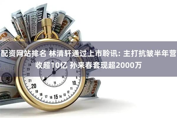 配资网站排名 林清轩通过上市聆讯: 主打抗皱半年营收超10亿 孙来春套现超2000万