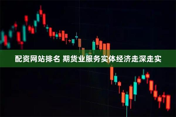 配资网站排名 期货业服务实体经济走深走实
