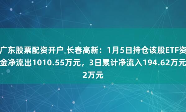 广东股票配资开户 长春高新：1月5日持仓该股ETF资金净流出1010.55万元，3日累计净流入194.62万元