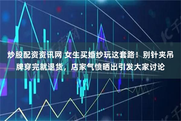 炒股配资资讯网 女生买婚纱玩这套路！别针夹吊牌穿完就退货，店家气愤晒出引发大家讨论