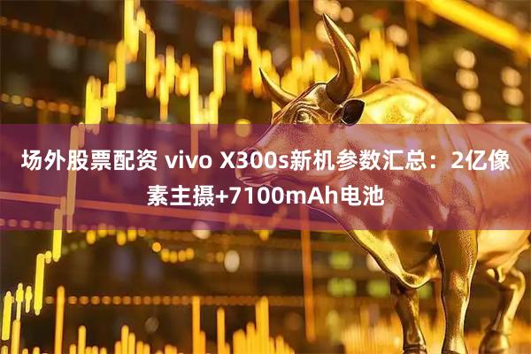 场外股票配资 vivo X300s新机参数汇总：2亿像素主摄+7100mAh电池