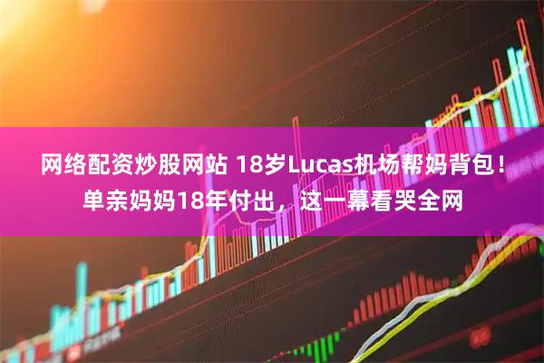 网络配资炒股网站 18岁Lucas机场帮妈背包！单亲妈妈18年付出，这一幕看哭全网
