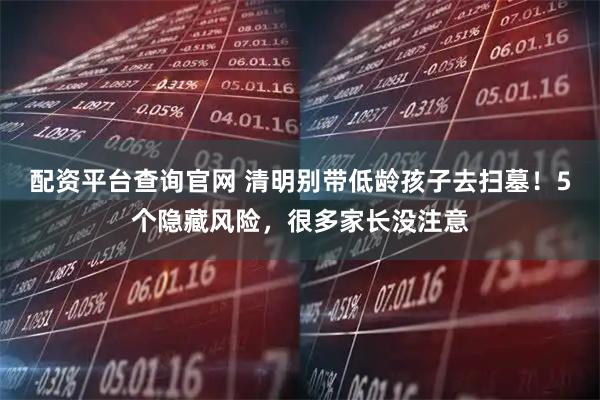 配资平台查询官网 清明别带低龄孩子去扫墓！5个隐藏风险，很多家长没注意
