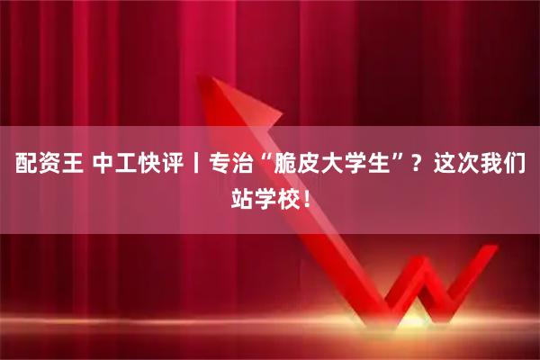 配资王 中工快评丨专治“脆皮大学生”？这次我们站学校！