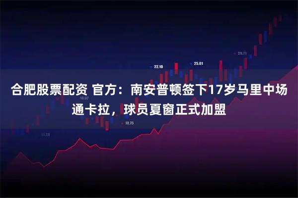 合肥股票配资 官方：南安普顿签下17岁马里中场通卡拉，球员夏窗正式加盟